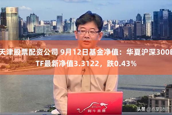天津股票配资公司 9月12日基金净值：华夏沪深300ETF最新净值3.3122，跌0.43%