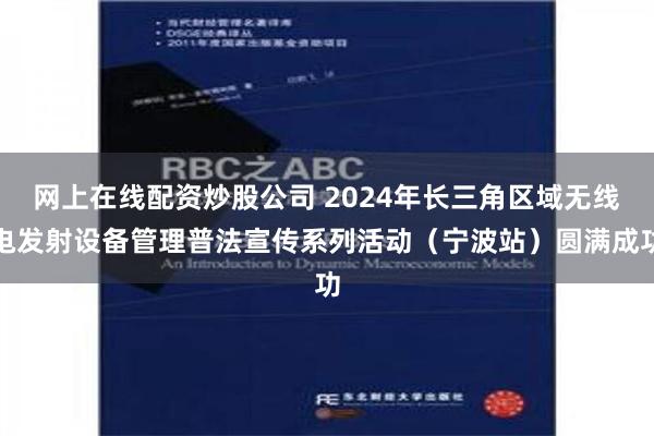 网上在线配资炒股公司 2024年长三角区域无线电发射设备管理普法宣传系列活动（宁波站）圆满成功