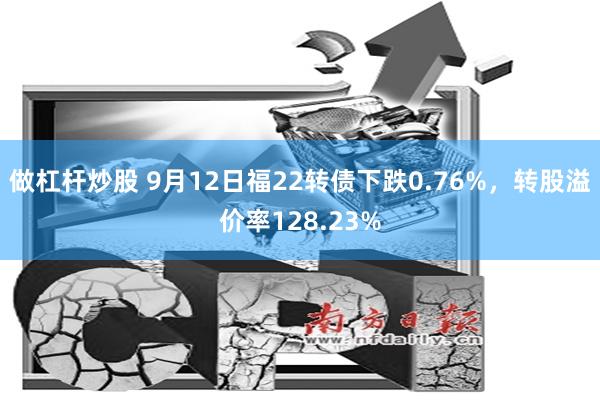 做杠杆炒股 9月12日福22转债下跌0.76%，转股溢价率128.23%