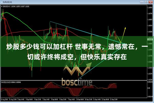 炒股多少钱可以加杠杆 世事无常，遗憾常在，一切或许终将成空，但快乐真实存在