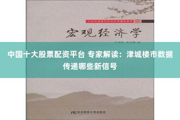 中国十大股票配资平台 专家解读：津城楼市数据传递哪些新信号