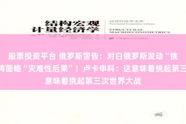 股票投资平台 俄罗斯警告：对白俄罗斯发动“挑衅事件”，将面临“灾难性后果”！卢卡申科：这意味着挑起第三次世界大战