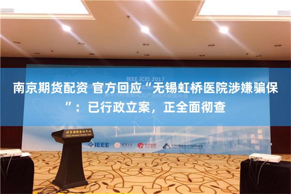 南京期货配资 官方回应“无锡虹桥医院涉嫌骗保”：已行政立案，正全面彻查