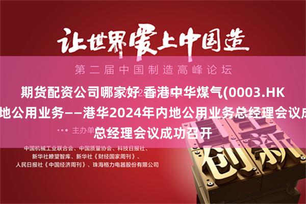 期货配资公司哪家好 香港中华煤气(0003.HK)集团内地公用业务——港华2024年内地公用业务总经理会议成功召开
