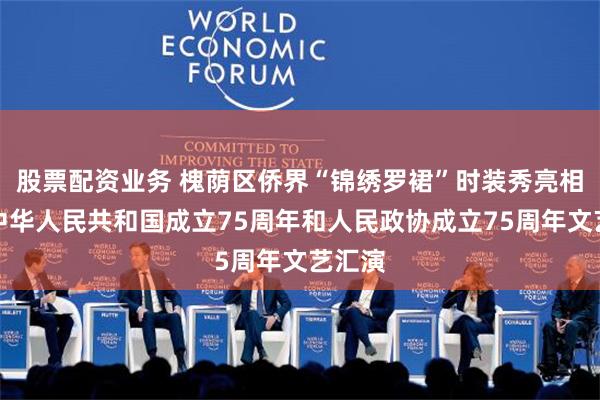 股票配资业务 槐荫区侨界“锦绣罗裙”时装秀亮相庆祝中华人民共和国成立75周年和人民政协成立75周年文艺汇演