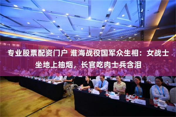专业股票配资门户 淮海战役国军众生相：女战士坐地上抽烟，长官吃肉士兵含泪