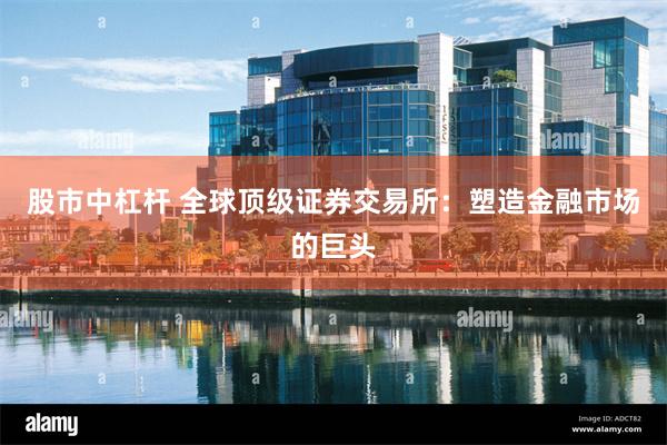 股市中杠杆 全球顶级证券交易所：塑造金融市场的巨头