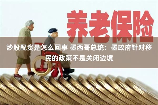炒股配资是怎么回事 墨西哥总统：墨政府针对移民的政策不是关闭边境