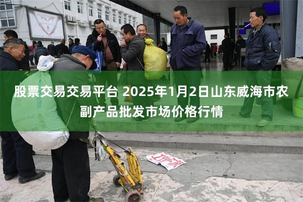 股票交易交易平台 2025年1月2日山东威海市农副产品批发市场价格行情