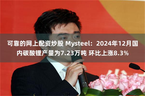 可靠的网上配资炒股 Mysteel：2024年12月国内碳酸锂产量为7.23万吨 环比上涨8.3%