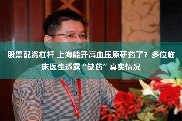 股票配资杠杆 上海能开高血压原研药了？多位临床医生透露“缺药”真实情况