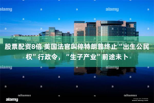 股票配资8倍 美国法官叫停特朗普终止“出生公民权”行政令，“生子产业”前途未卜
