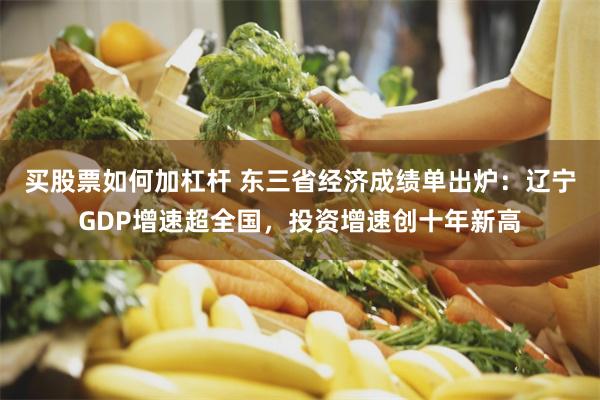 买股票如何加杠杆 东三省经济成绩单出炉：辽宁GDP增速超全国，投资增速创十年新高