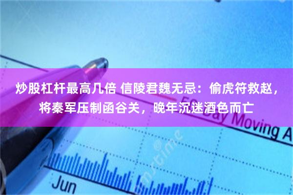 炒股杠杆最高几倍 信陵君魏无忌：偷虎符救赵，将秦军压制函谷关，晚年沉迷酒色而亡