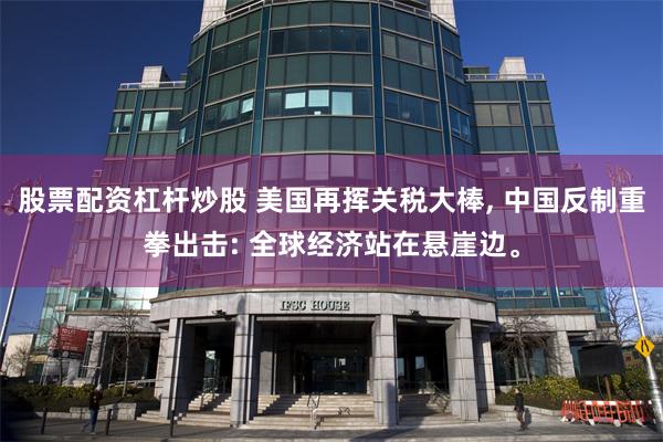 股票配资杠杆炒股 美国再挥关税大棒, 中国反制重拳出击: 全球经济站在悬崖边。