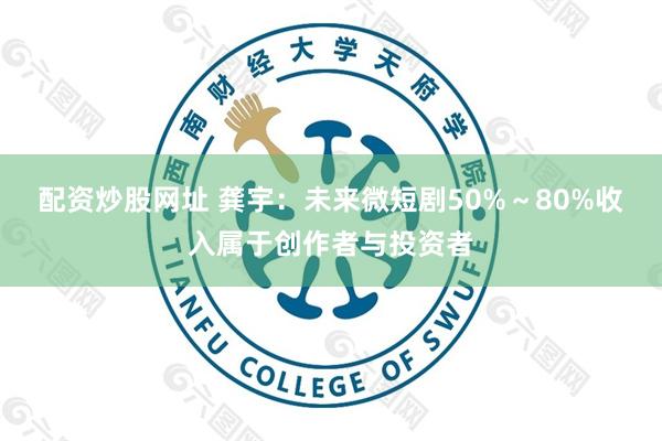 配资炒股网址 龚宇：未来微短剧50%～80%收入属于创作者与投资者