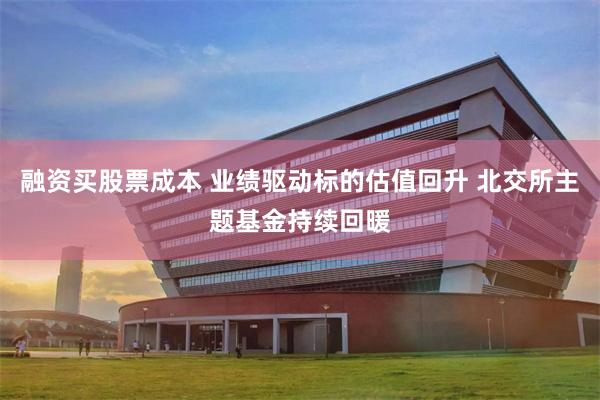 融资买股票成本 业绩驱动标的估值回升 北交所主题基金持续回暖