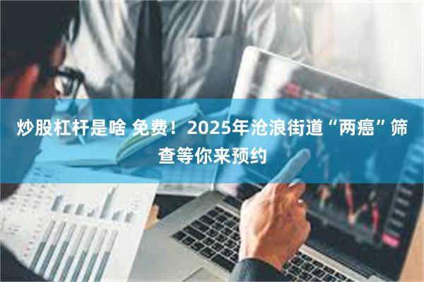 炒股杠杆是啥 免费！2025年沧浪街道“两癌”筛查等你来预约