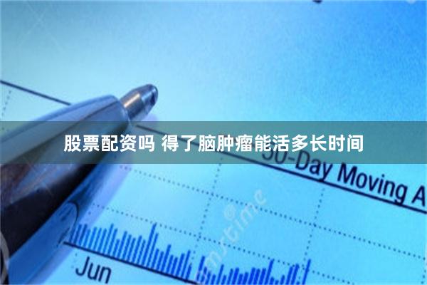 股票配资吗 得了脑肿瘤能活多长时间