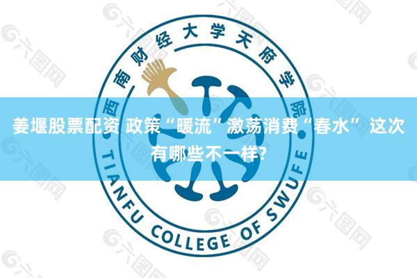姜堰股票配资 政策“暖流”激荡消费“春水” 这次有哪些不一样?