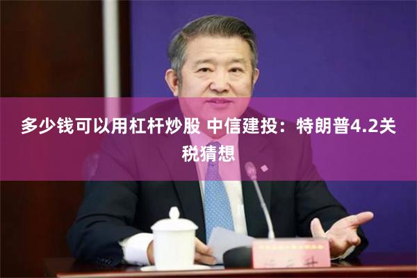 多少钱可以用杠杆炒股 中信建投：特朗普4.2关税猜想