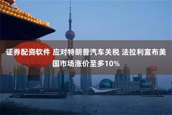 证券配资软件 应对特朗普汽车关税 法拉利宣布美国市场涨价至多10%