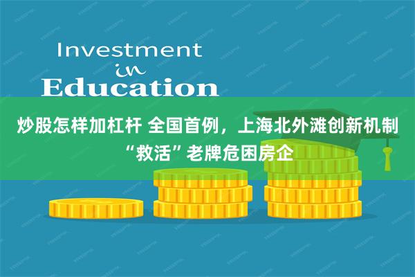 炒股怎样加杠杆 全国首例，上海北外滩创新机制“救活”老牌危困房企