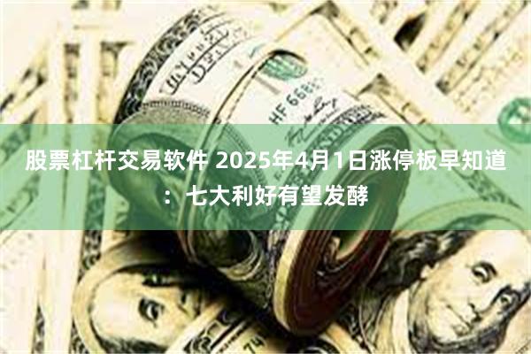 股票杠杆交易软件 2025年4月1日涨停板早知道：七大利好有望发酵