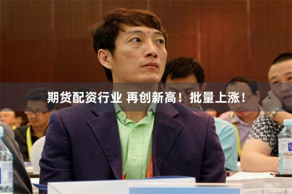 期货配资行业 再创新高！批量上涨！
