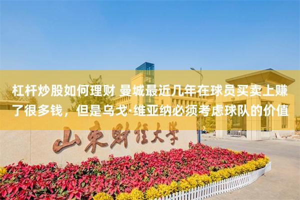 杠杆炒股如何理财 曼城最近几年在球员买卖上赚了很多钱，但是乌戈·维亚纳必须考虑球队的价值