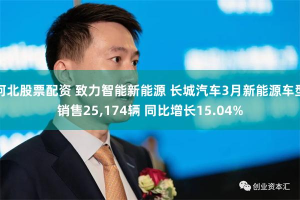 河北股票配资 致力智能新能源 长城汽车3月新能源车型销售25,174辆 同比增长15.04%