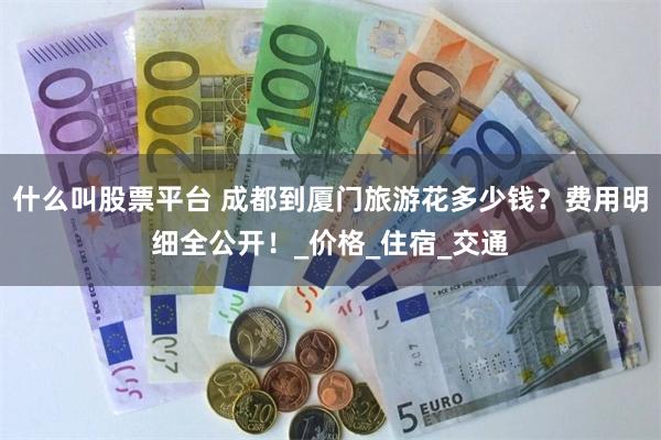 什么叫股票平台 成都到厦门旅游花多少钱？费用明细全公开！_价格_住宿_交通