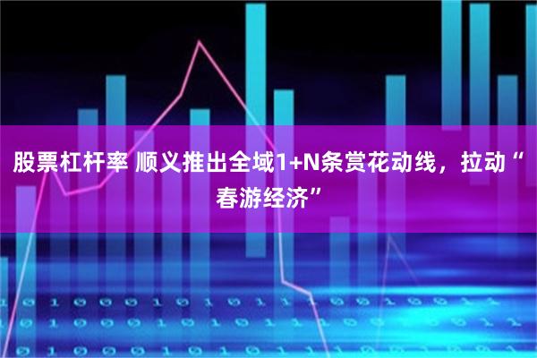 股票杠杆率 顺义推出全域1+N条赏花动线，拉动“春游经济”