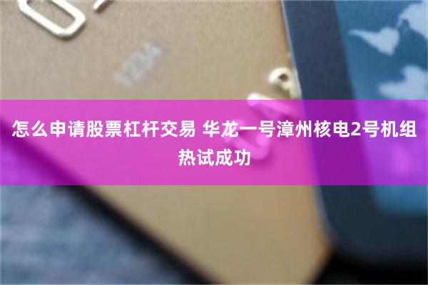 怎么申请股票杠杆交易 华龙一号漳州核电2号机组热试成功