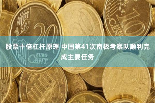 股票十倍杠杆原理 中国第41次南极考察队顺利完成主要任务