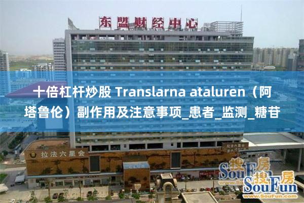 十倍杠杆炒股 Translarna ataluren（阿塔鲁伦）副作用及注意事项_患者_监测_糖苷