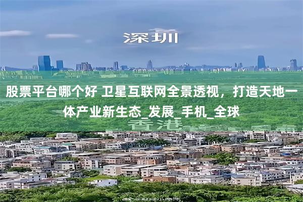 股票平台哪个好 卫星互联网全景透视，打造天地一体产业新生态_发展_手机_全球