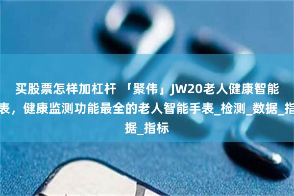 买股票怎样加杠杆 「聚伟」JW20老人健康智能手表，健康监测功能最全的老人智能手表_检测_数据_指标
