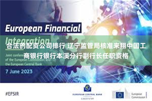 合法的配资公司排行 辽宁监管局核准来翔中国工商银行银行本溪分行副行长任职资格