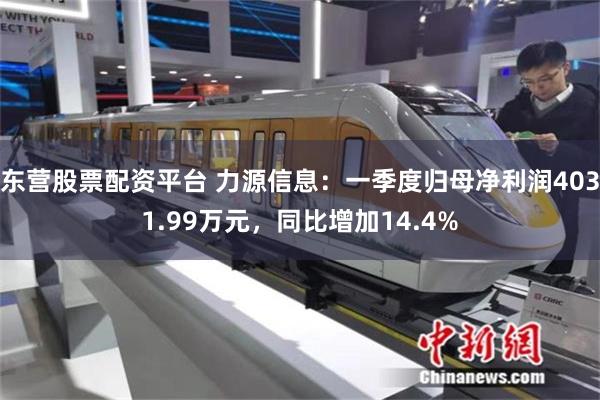 东营股票配资平台 力源信息：一季度归母净利润4031.99万元，同比增加14.4%
