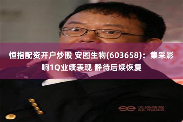 恒指配资开户炒股 安图生物(603658)：集采影响1Q业绩表现 静待后续恢复