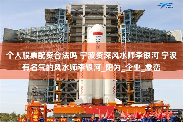 个人股票配资合法吗 宁波资深风水师李银河 宁波有名气的风水师李银河_阳为_企业_象峦