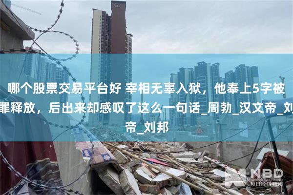 哪个股票交易平台好 宰相无辜入狱，他奉上5字被无罪释放，后出来却感叹了这么一句话_周勃_汉文帝_刘邦