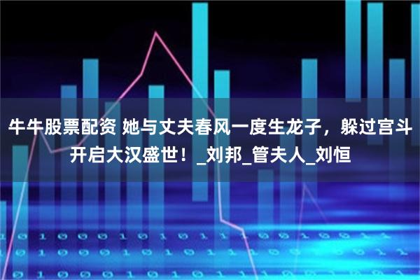 牛牛股票配资 她与丈夫春风一度生龙子，躲过宫斗开启大汉盛世！_刘邦_管夫人_刘恒