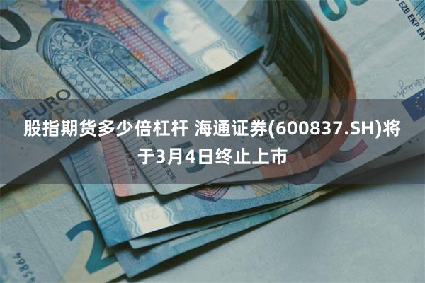 股指期货多少倍杠杆 海通证券(600837.SH)将于3月4日终止上市