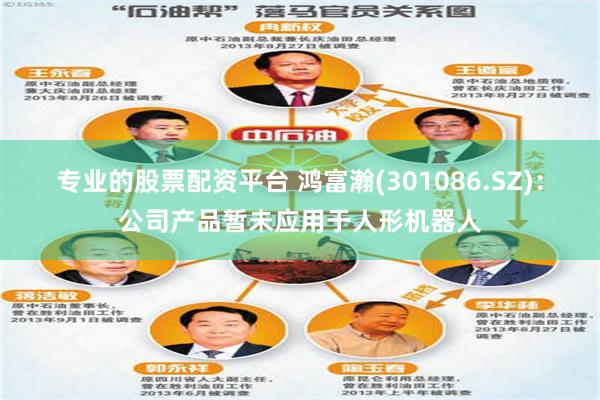 专业的股票配资平台 鸿富瀚(301086.SZ)：公司产品暂未应用于人形机器人