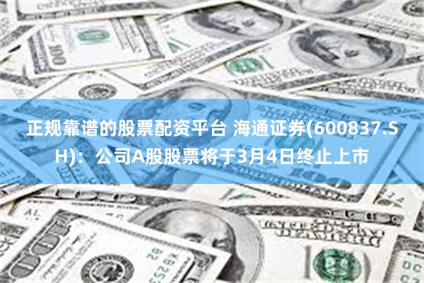 正规靠谱的股票配资平台 海通证券(600837.SH)：公司A股股票将于3月4日终止上市