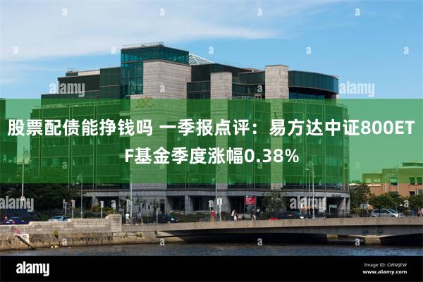 股票配债能挣钱吗 一季报点评：易方达中证800ETF基金季度涨幅0.38%
