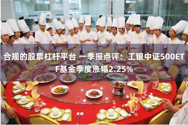 合规的股票杠杆平台 一季报点评：工银中证500ETF基金季度涨幅2.25%