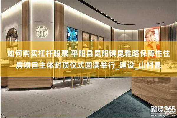 如何购买杠杆股票 平阳县昆阳镇昆雅路保障性住房项目主体封顶仪式圆满举行_建设_山村昆